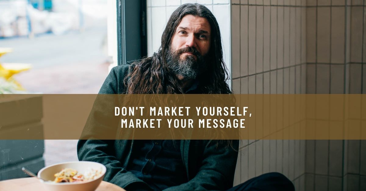 DON'T MARKET YOURSELF, MARKET YOUR MESSAGE
