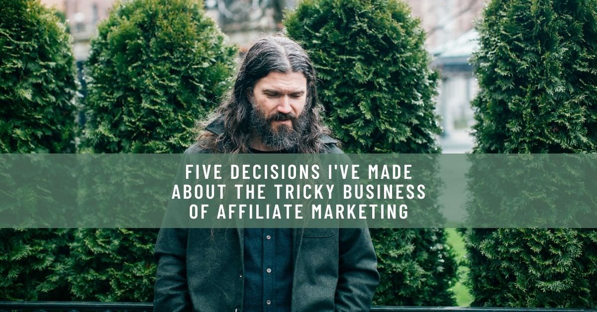 FIVE DECISIONS I'VE MADE ABOUT THE TRICKY BUSINESS OF AFFILIATE MARKETING