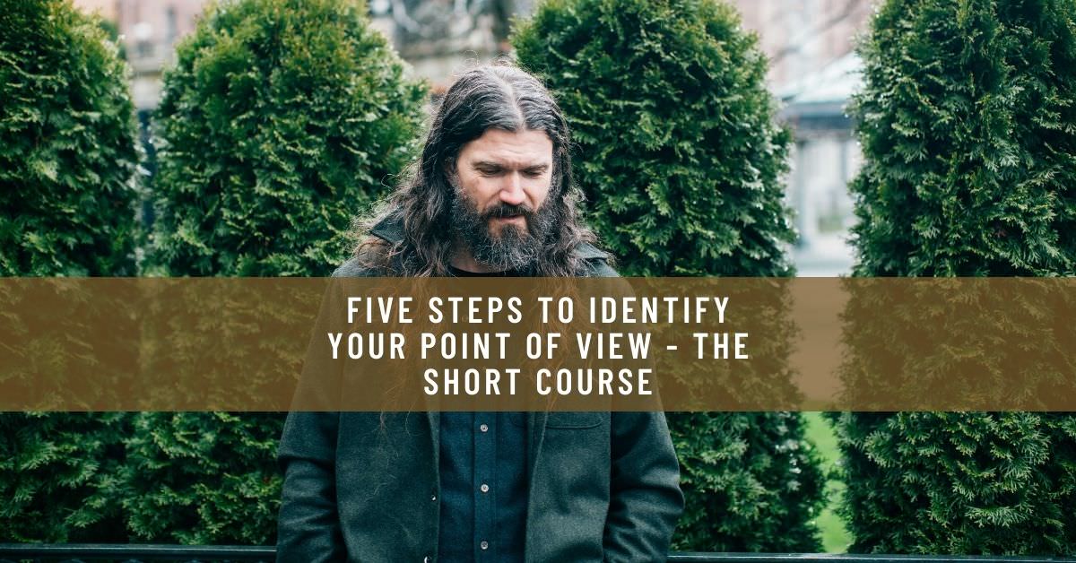 FIVE STEPS TO IDENTIFY YOUR POINT OF VIEW - THE SHORT COURSE