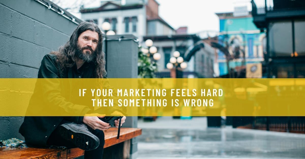 IF YOUR MARKETING FEELS HARD THEN SOMETHING IS WRONG