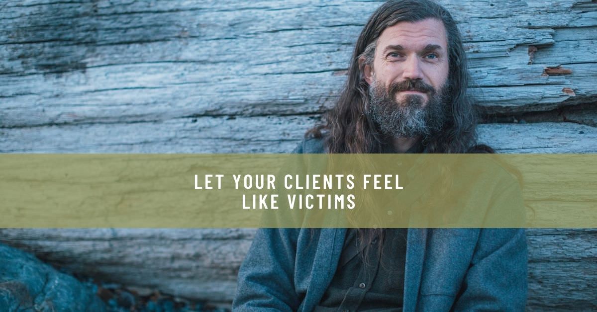 LET YOUR CLIENTS FEEL LIKE VICTIMS