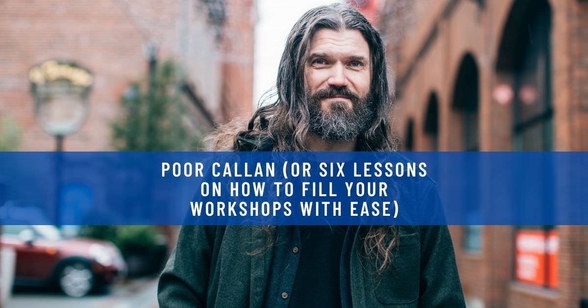 POOR CALLAN (OR SIX LESSONS ON HOW TO FILL YOUR WORKSHOPS WITH EASE)