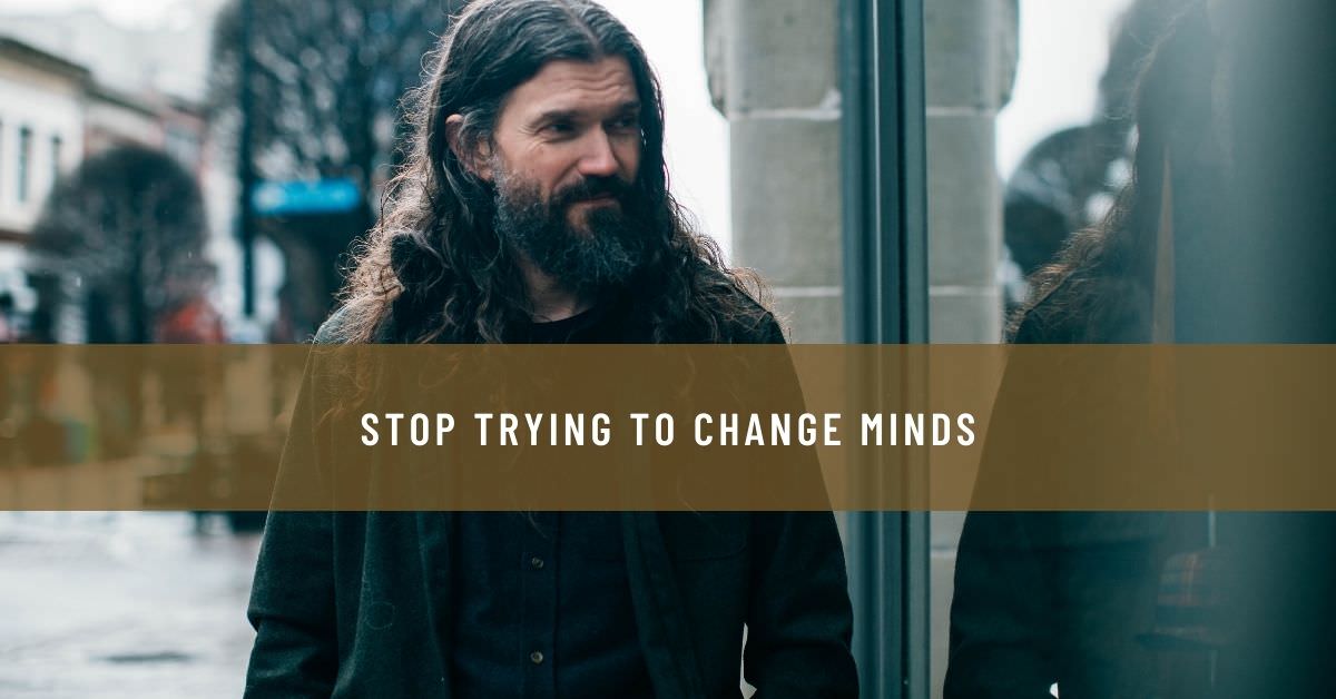 STOP TRYING TO CHANGE MINDS