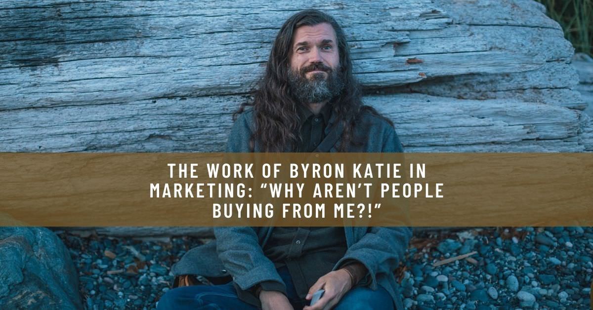 THE WORK OF BYRON KATIE IN MARKETING_ “WHY AREN’T PEOPLE BUYING FROM ME_!”