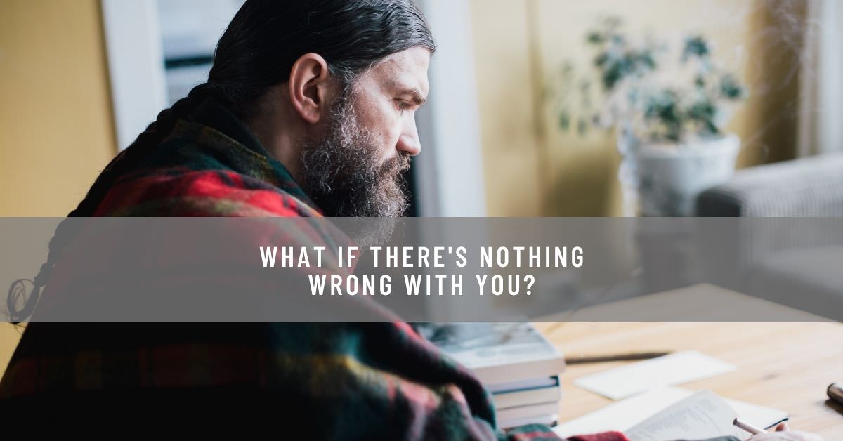 WHAT IF THERE'S NOTHING WRONG WITH YOU_