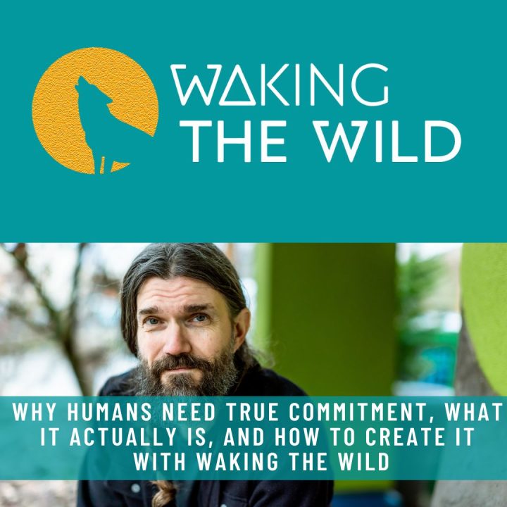 Interviews - WHY HUMANS NEED TRUE COMMITMENT, WHAT IT ACTUALLY IS, AND HOW TO CREATE IT WITH WAKING THE WILD